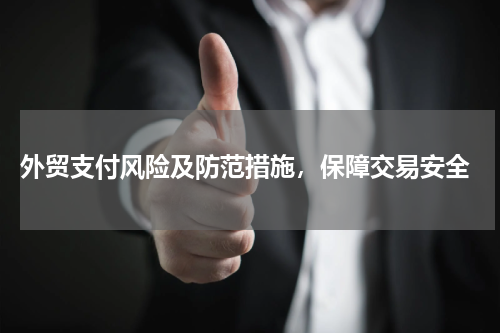  外贸支付风险及防范措施，保障交易安全