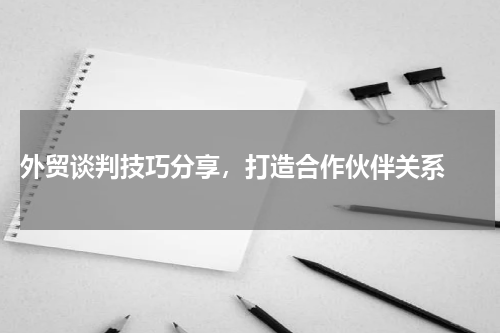  外贸谈判技巧分享，打造合作伙伴关系 