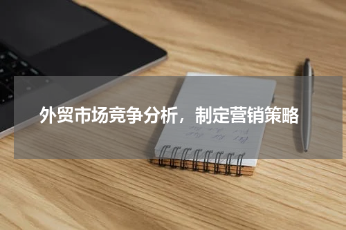  外贸市场竞争分析，制定营销策略