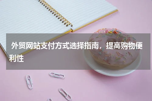  外贸网站支付方式选择指南，提高购物便利性