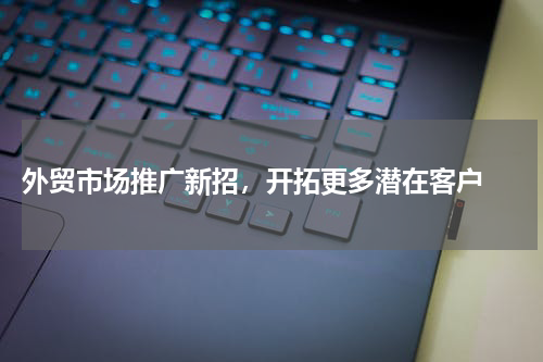  外贸市场推广新招，开拓更多潜在客户 