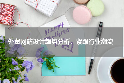  外贸网站设计趋势分析，紧跟行业潮流