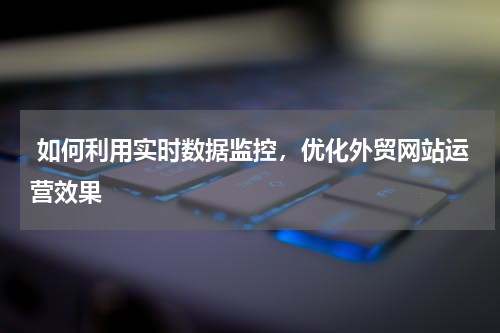  如何利用实时数据监控，优化外贸网站运营效果 