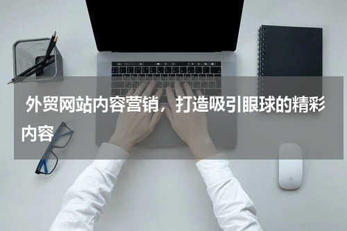  外贸网站内容营销，打造吸引眼球的精彩内容 