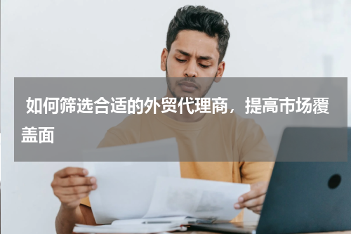  如何筛选合适的外贸代理商，提高市场覆盖面 