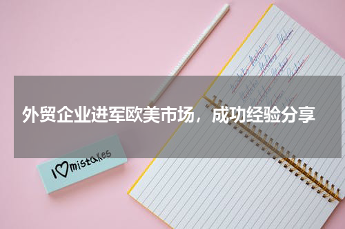  外贸企业进军欧美市场，成功经验分享