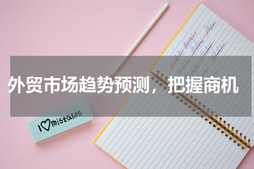  外贸市场趋势预测，把握商机