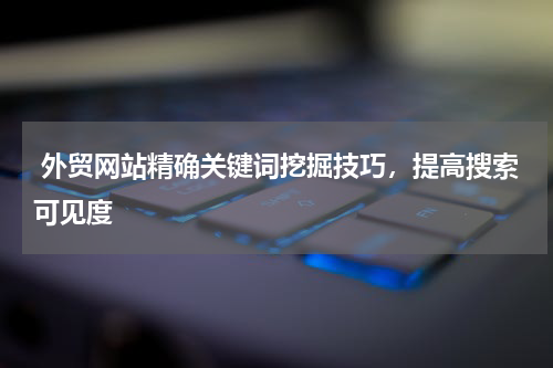  外贸网站精确关键词挖掘技巧，提高搜索可见度
