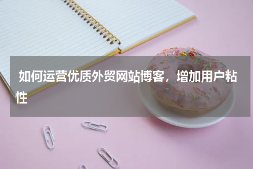  如何运营优质外贸网站博客，增加用户粘性