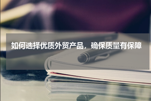  如何选择优质外贸产品，确保质量有保障 