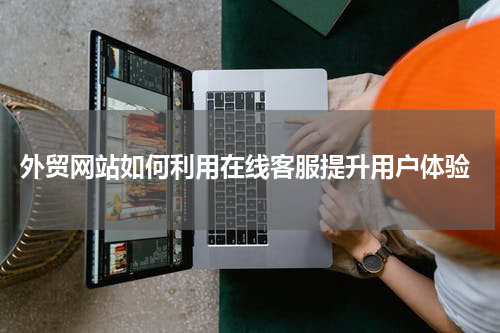  外贸网站如何利用在线客服提升用户体验