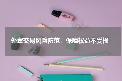  外贸交易风险防范，保障权益不受损