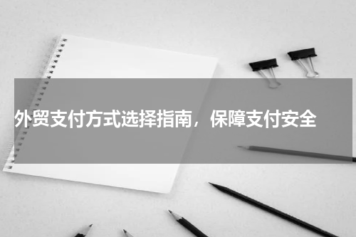  外贸支付方式选择指南，保障支付安全 