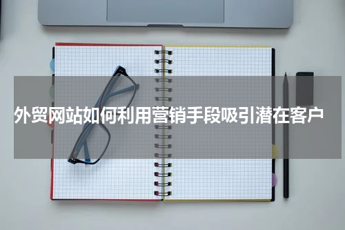  外贸网站如何利用营销手段吸引潜在客户