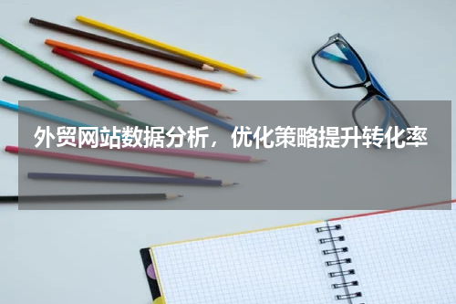  外贸网站数据分析，优化策略提升转化率 