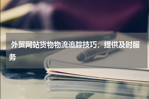  外贸网站货物物流追踪技巧，提供及时服务