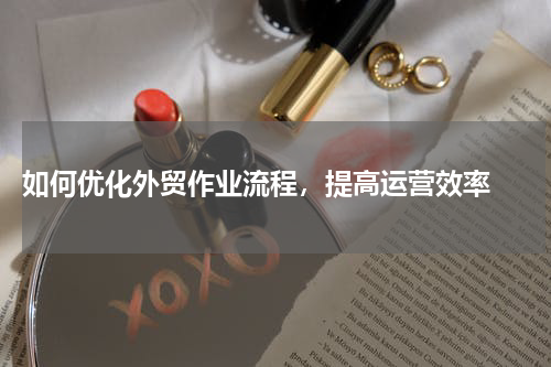  如何优化外贸作业流程，提高运营效率 