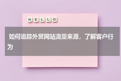  如何追踪外贸网站流量来源，了解客户行为