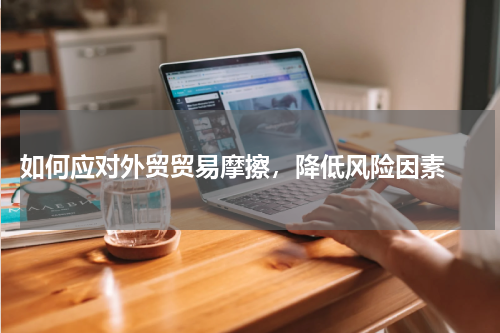  如何应对外贸贸易摩擦，降低风险因素 