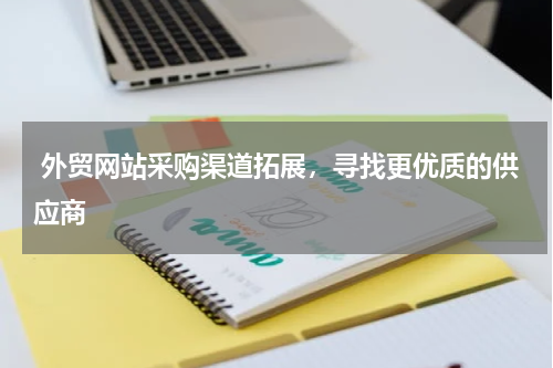  外贸网站采购渠道拓展，寻找更优质的供应商 