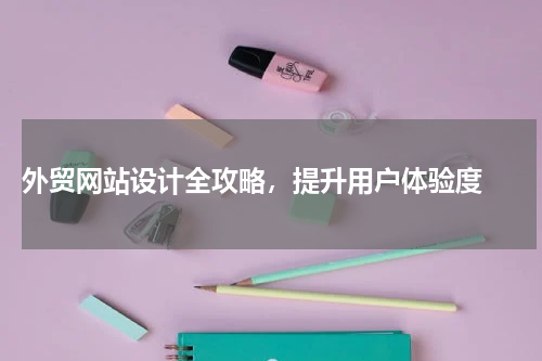  外贸网站设计全攻略，提升用户体验度 