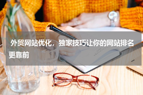  外贸网站优化，独家技巧让你的网站排名更靠前 