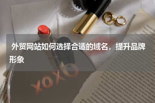  外贸网站如何选择合适的域名，提升品牌形象