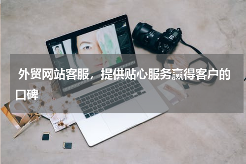  外贸网站客服，提供贴心服务赢得客户的口碑 