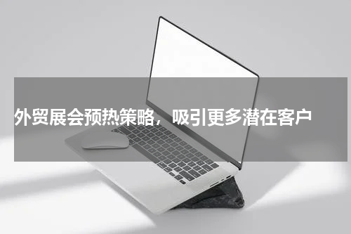  外贸展会预热策略，吸引更多潜在客户 