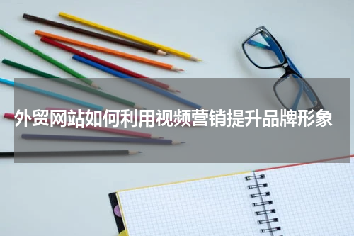  外贸网站如何利用视频营销提升品牌形象