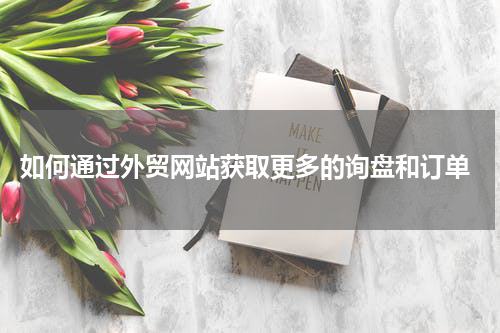  如何通过外贸网站获取更多的询盘和订单