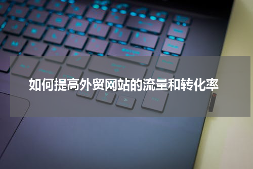  如何提高外贸网站的流量和转化率