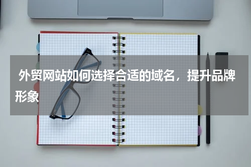  外贸网站如何选择合适的域名，提升品牌形象