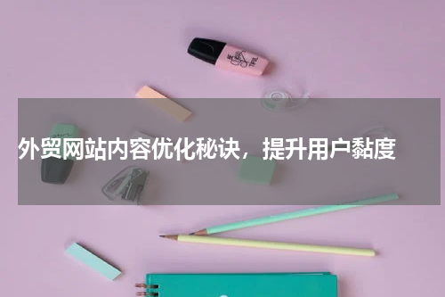 外贸网站内容优化秘诀，提升用户黏度 