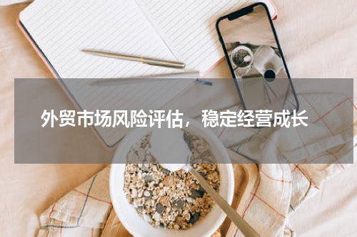  外贸市场风险评估，稳定经营成长