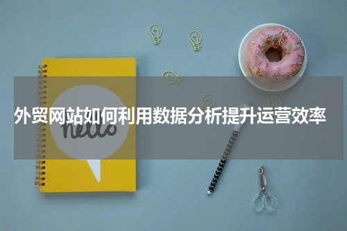  外贸网站如何利用数据分析提升运营效率
