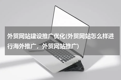 外贸网站建设推广优化(外贸网站怎么样进行海外推广，外贸网站推广)