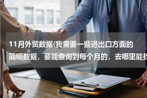 11月外贸数据(我需要一些进出口方面的简明数据，要能查询到每个月的，去哪里能找得到？)