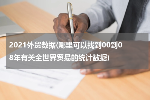 2021外贸数据(哪里可以找到00到08年有关全世界贸易的统计数据)
