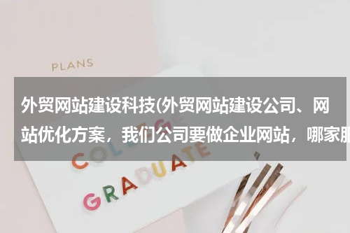 外贸网站建设科技(外贸网站建设公司、网站优化方案，我们公司要做企业网站，哪家服务较好的？)