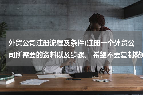 外贸公司注册流程及条件(注册一个外贸公司所需要的资料以及步骤。 希望不要复制黏贴，讲的简单一点，不要长篇大论)