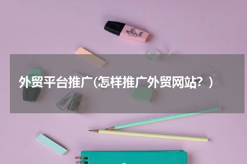 外贸平台推广(怎样推广外贸网站？)