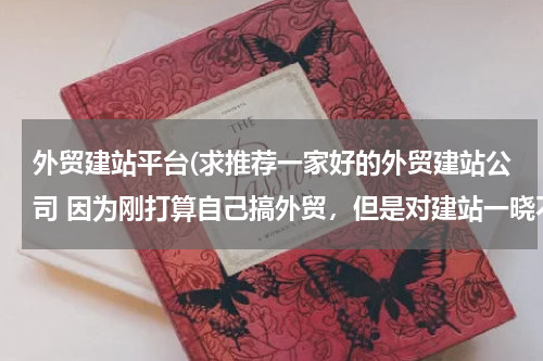 外贸建站平台(求推荐一家好的外贸建站公司 因为刚打算自己搞外贸，但是对建站一晓不通而听前辈说建网有很必要，求前辈们推荐)