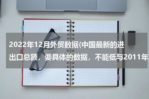 2022年12月外贸数据(中国最新的进出口总额，要具体的数据，不能低与2011年12月。谢谢了！)