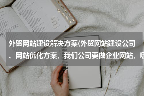 外贸网站建设解决方案(外贸网站建设公司、网站优化方案，我们公司要做企业网站，哪家服务较好的？)