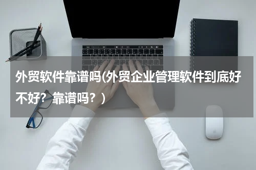 外贸软件靠谱吗(外贸企业管理软件到底好不好？靠谱吗？)