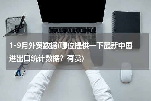 1-9月外贸数据(哪位提供一下最新中国进出口统计数据？有赏)