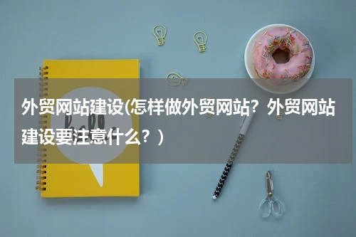 外贸网站建设(怎样做外贸网站？外贸网站建设要注意什么？)