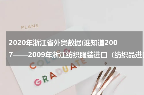 2020年浙江省外贸数据(谁知道2007——2009年浙江纺织服装进口（纺织品进口+服装进口）总额，写论文急用，谢谢！)