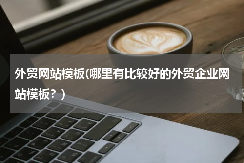 外贸网站模板(哪里有比较好的外贸企业网站模板？)